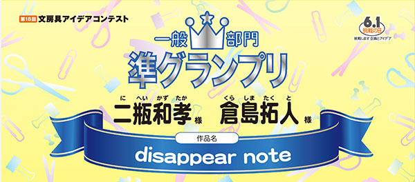 一般部門 準グランプリ 「disappear note」 二瓶 和孝様 倉島 拓人様